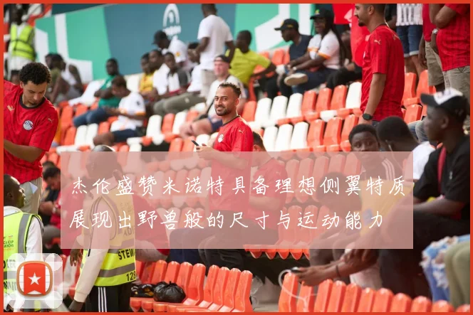 杰伦盛赞米诺特具备理想侧翼特质展现出野兽般的尺寸与运动能力