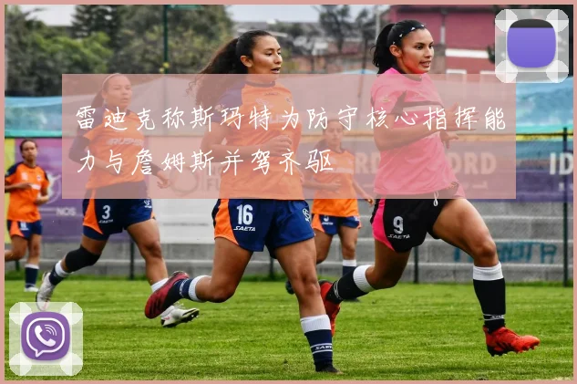 雷迪克称斯玛特为防守核心指挥能力与詹姆斯并驾齐驱