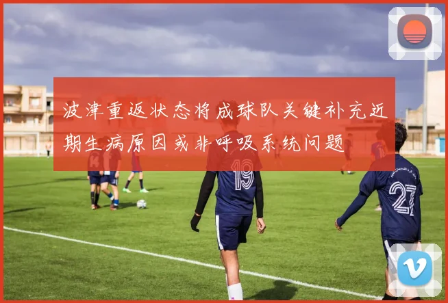 波津重返状态将成球队关键补充近期生病原因或非呼吸系统问题