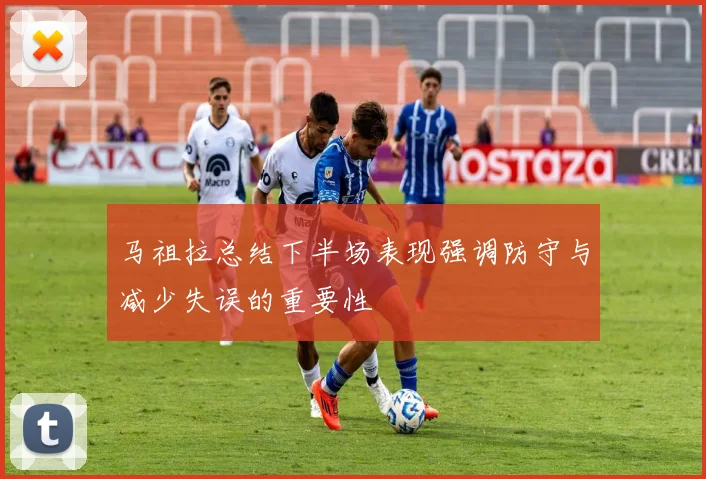 马祖拉总结下半场表现强调防守与减少失误的重要性