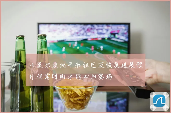 卡莱尔谈托平和祖巴茨恢复进展预计仍需时间才能回归赛场