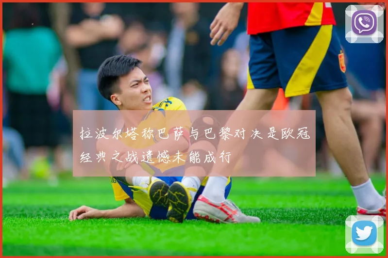 拉波尔塔称巴萨与巴黎对决是欧冠经典之战遗憾未能成行