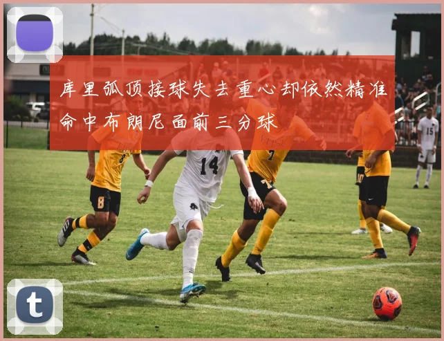库里弧顶接球失去重心却依然精准命中布朗尼面前三分球