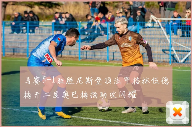 马赛5-1狂胜尼斯登顶法甲格林伍德梅开二度奥巴梅扬助攻闪耀