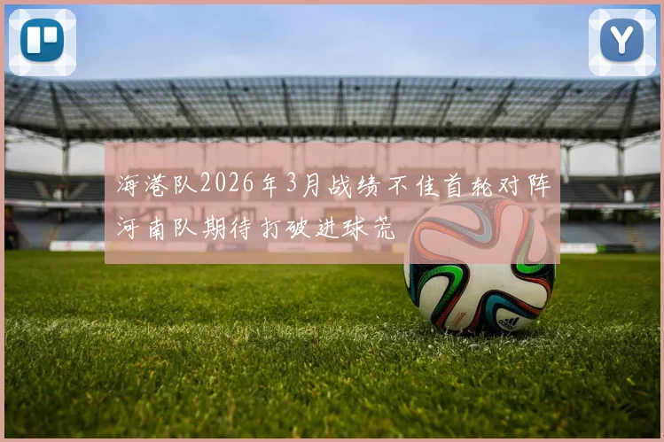 海港队2026年3月战绩不佳首轮对阵河南队期待打破进球荒