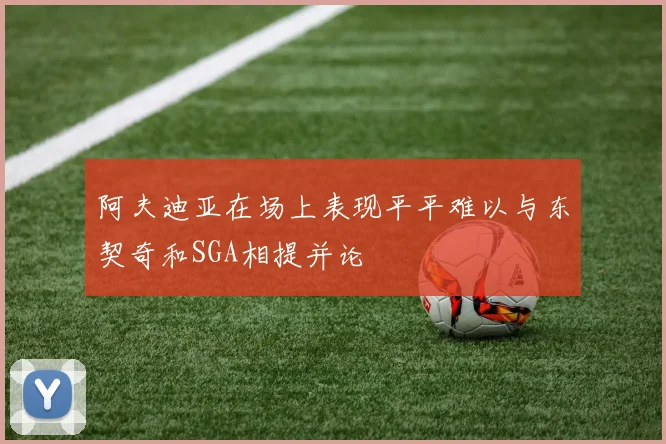 阿夫迪亚在场上表现平平难以与东契奇和SGA相提并论