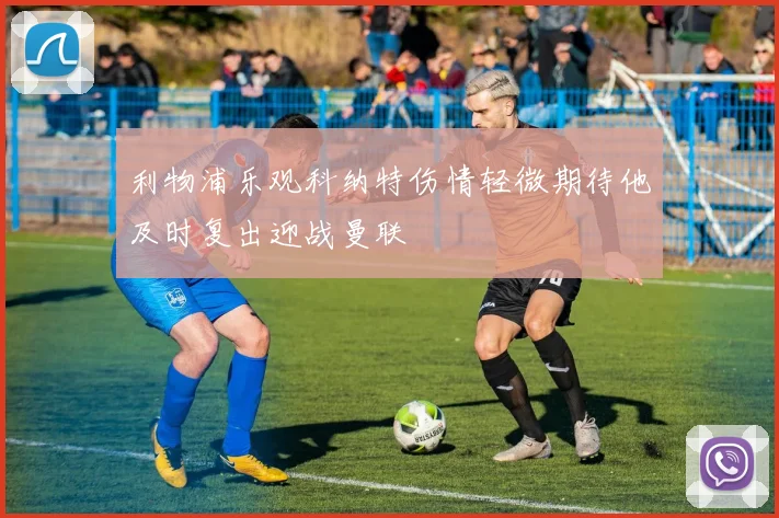 利物浦乐观科纳特伤情轻微期待他及时复出迎战曼联