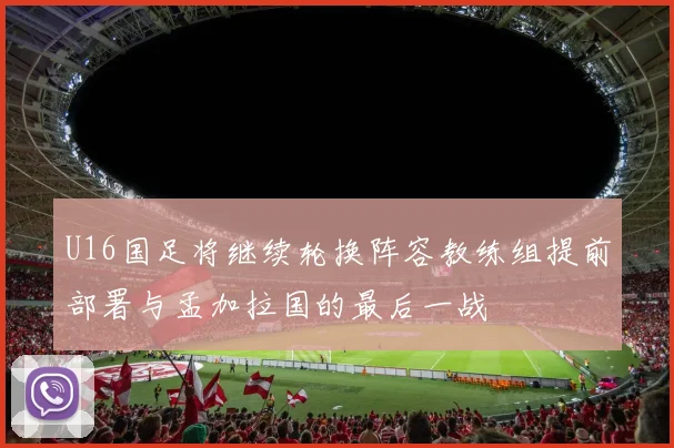 U16国足将继续轮换阵容教练组提前部署与孟加拉国的最后一战