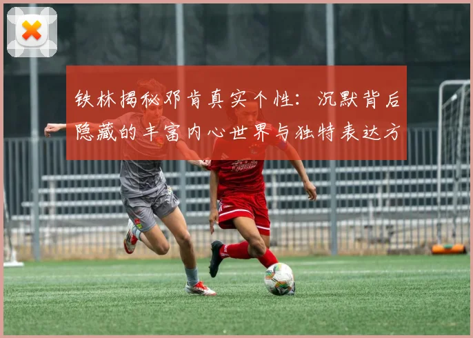 铁林揭秘邓肯真实个性：沉默背后隐藏的丰富内心世界与独特表达方式