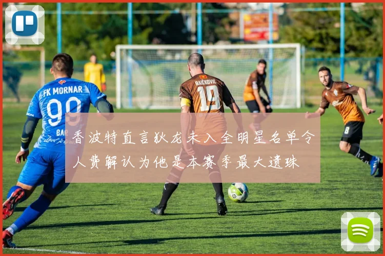 香波特直言狄龙未入全明星名单令人费解认为他是本赛季最大遗珠