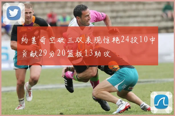 约基奇空砍三双表现惊艳24投10中贡献29分20篮板13助攻