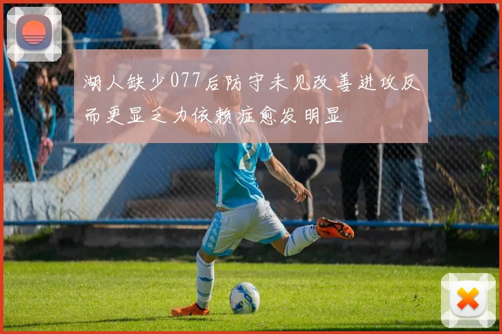 湖人缺少077后防守未见改善进攻反而更显乏力依赖症愈发明显