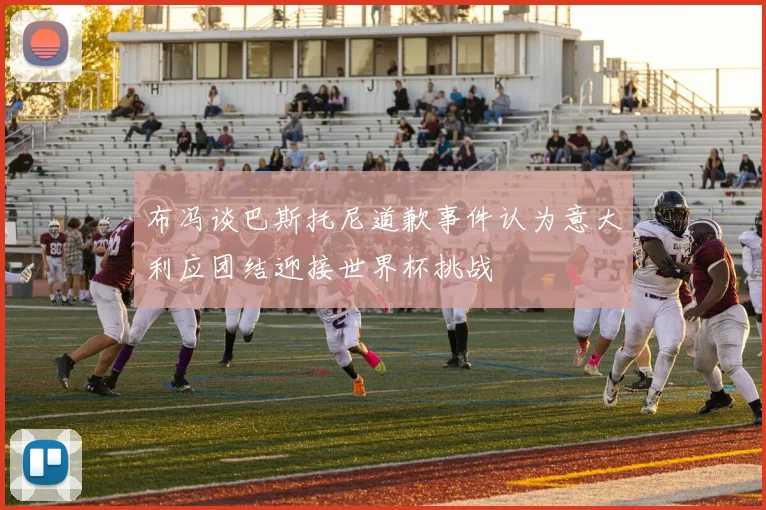 布冯谈巴斯托尼道歉事件认为意大利应团结迎接世界杯挑战