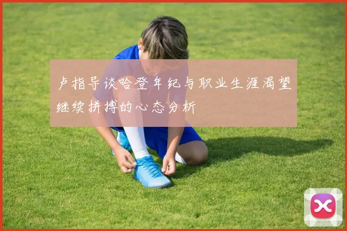 卢指导谈哈登年纪与职业生涯渴望继续拼搏的心态分析