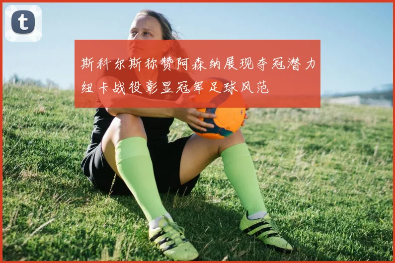 斯科尔斯称赞阿森纳展现夺冠潜力纽卡战役彰显冠军足球风范