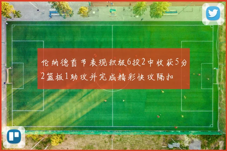 伦纳德首节表现积极6投2中收获5分2篮板1助攻并完成精彩快攻隔扣