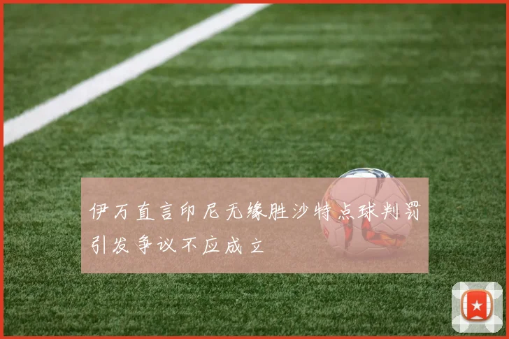 伊万直言印尼无缘胜沙特点球判罚引发争议不应成立