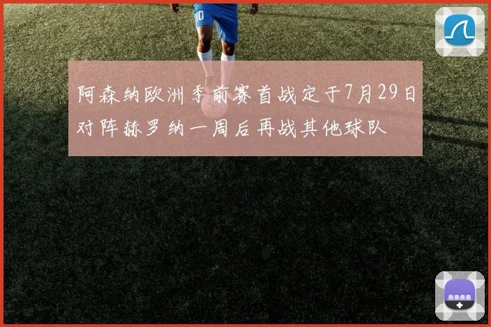 阿森纳欧洲季前赛首战定于7月29日对阵赫罗纳一周后再战其他球队
