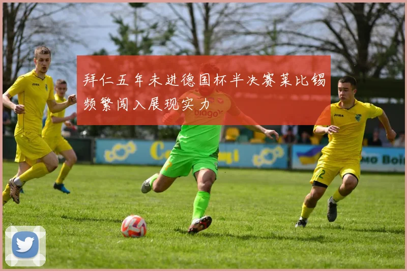 拜仁五年未进德国杯半决赛莱比锡频繁闯入展现实力
