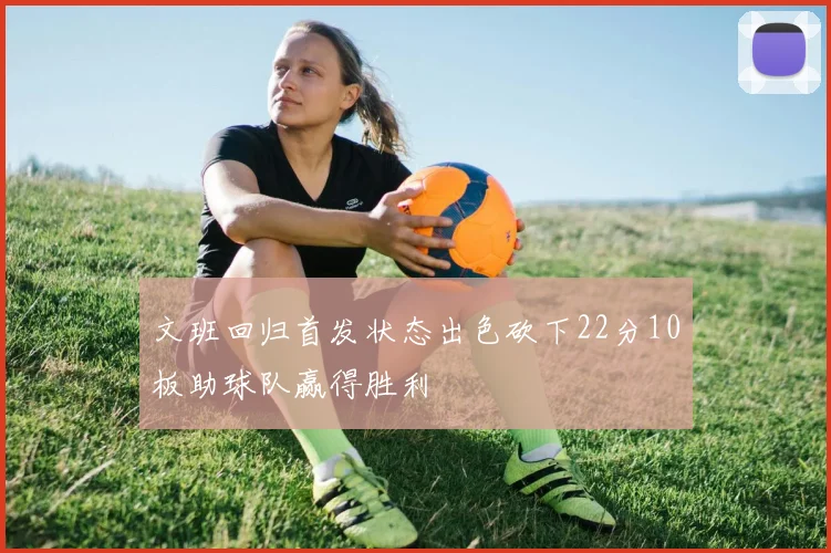 文班回归首发状态出色砍下22分10板助球队赢得胜利
