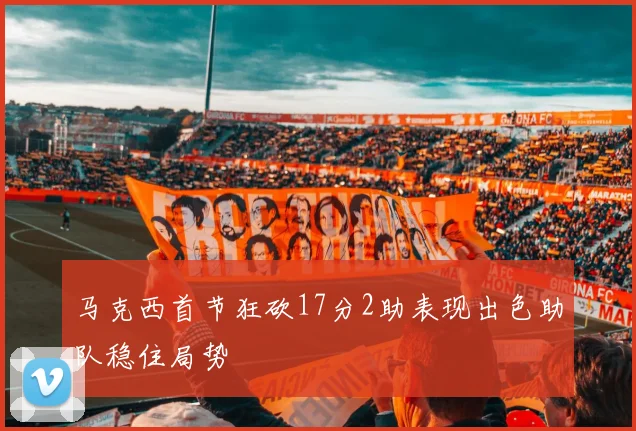 马克西首节狂砍17分2助表现出色助队稳住局势